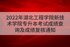 2022年湖北工程學院新技術(shù)學院專升本考試成績查詢及成績復核通知
