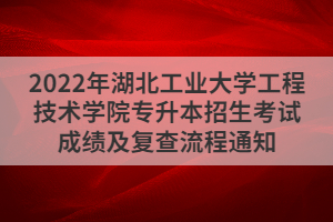 2022年湖北工業(yè)大學(xué)工程技術(shù)學(xué)院專升本招生考試成績及復(fù)查流程通知