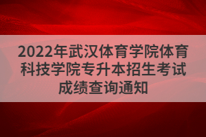 2022年武漢體育學院體育科技學院專升本招生考試成績查詢通知