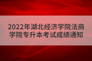 2022年湖北經(jīng)濟(jì)學(xué)院法商學(xué)院專升本考試成績(jī)通知