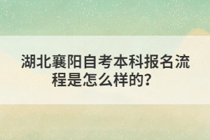 湖北襄陽(yáng)自考本科報(bào)名流程是怎么樣的？