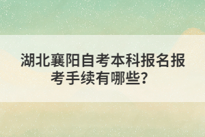 湖北襄陽(yáng)自考本科報(bào)名報(bào)考手續(xù)有哪些？