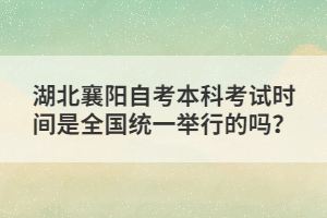 湖北襄陽自考本科考試時間是全國統(tǒng)一舉行的嗎？