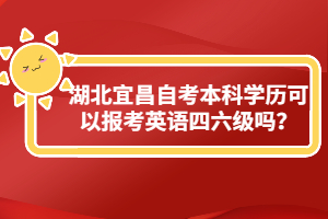 湖北宜昌自考本科學(xué)歷可以報(bào)考英語(yǔ)四六級(jí)嗎?
