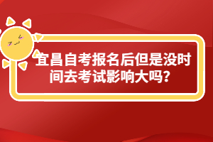 宜昌自考報名后但是沒時間去考試影響大嗎？