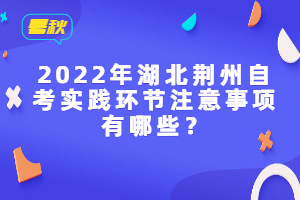 2022年湖北荊州自考實(shí)踐環(huán)節(jié)注意事項(xiàng)有哪些？