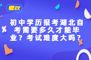 初中學(xué)歷報(bào)考湖北自考需要多久才能畢業(yè)？考試難度大嗎？