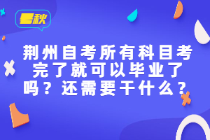 荊州自考所有科目考完了就可以畢業(yè)了嗎？還需要干什么？