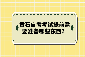 黃石自考考試提前需要準(zhǔn)備哪些東西？