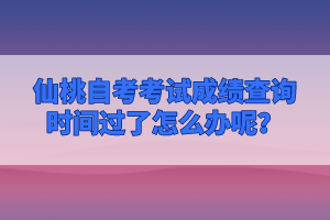 仙桃自考考試成績查詢時間過了怎么辦呢？