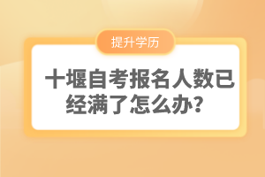 十堰自考報名人數(shù)已經(jīng)滿了怎么辦？