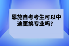 恩施自考考生可以中途更換專業(yè)嗎？