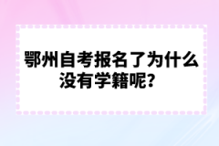 鄂州自考報(bào)名了為什么沒有學(xué)籍呢？