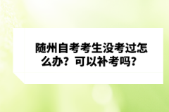 隨州自考考生沒考過怎么辦？可以補(bǔ)考嗎？