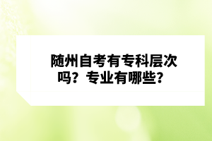 隨州自考有專科層次嗎？專業(yè)有哪些？