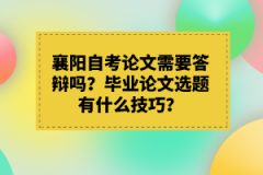 襄陽自考論文需要答辯嗎？畢業(yè)論文選題有什么技巧？