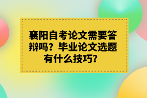 襄陽自考論文需要答辯嗎？畢業(yè)論文選題有什么技巧？