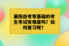 襄陽自考零基礎的考生考試有難度嗎？如何復習呢？