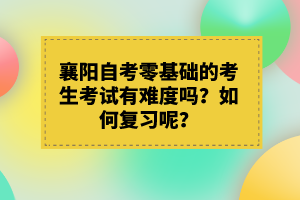 襄陽(yáng)自考零基礎(chǔ)的考生考試有難度嗎？如何復(fù)習(xí)呢？