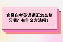 宜昌自考英語(yǔ)詞匯怎么復(fù)習(xí)呢？有什么方法嗎？