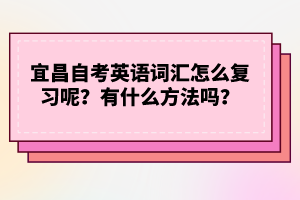 宜昌自考英語(yǔ)詞匯怎么復(fù)習(xí)呢？有什么方法嗎？