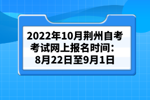 2022年10月荊州自考考試網(wǎng)上報名時間：8月22日至9月1日