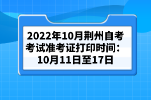 2022年10月荊州自考考試準(zhǔn)考證打印時(shí)間：10月11日至17日