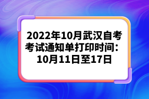 2022年10月武漢自考考試通知單打印時間：10月11日至17日