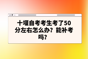 十堰自考考生考了50分左右怎么辦？能補考嗎？