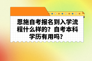 恩施自考報(bào)名到入學(xué)流程什么樣的？自考本科學(xué)歷有用嗎？