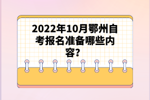 2022年10月鄂州自考報名準(zhǔn)備哪些內(nèi)容？