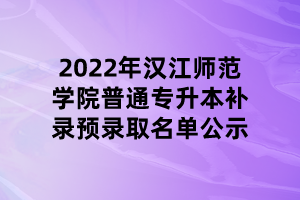 2022年漢江師范學(xué)院普通專升本補(bǔ)錄預(yù)錄取名單公示