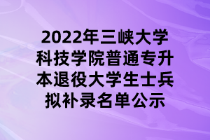 2022年三峽大學(xué)科技學(xué)院普通專升本退役大學(xué)生士兵擬補(bǔ)錄名單公示