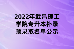 2022年武昌理工學(xué)院專升本補(bǔ)錄預(yù)錄取名單公示