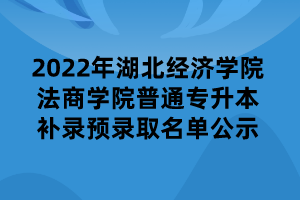 2022年湖北經(jīng)濟(jì)學(xué)院法商學(xué)院普通專升本補(bǔ)錄預(yù)錄取名單公示