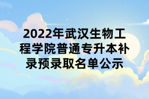 2022年武漢生物工程學(xué)院普通專升本補錄預(yù)錄取名單公示