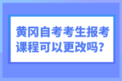 黃岡自考考生報考課程可以更改嗎？