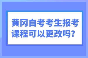 黃岡自考考生報(bào)考課程可以更改嗎？