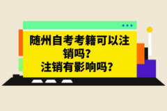 隨州自考考籍可以注銷嗎？注銷有影響嗎？