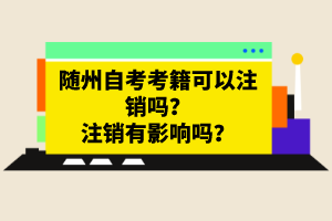 隨州自考考籍可以注銷嗎？注銷有影響嗎？