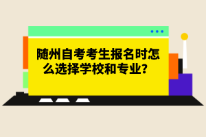 隨州自考考生報名時怎么選擇學校和專業(yè)？