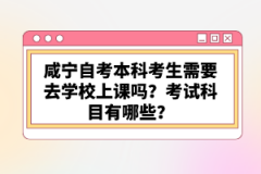 咸寧自考本科考生需要去學校上課嗎？考試科目有哪些？