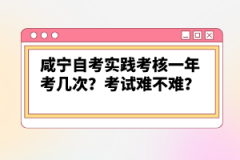 咸寧自考實踐考核一年考幾次？考試難不難？