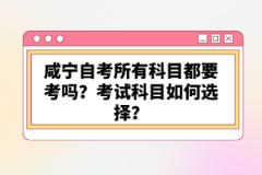 咸寧自考所有科目都要考嗎？考試科目如何選擇？