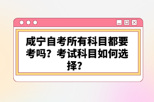 咸寧自考所有科目都要考嗎？考試科目如何選擇？