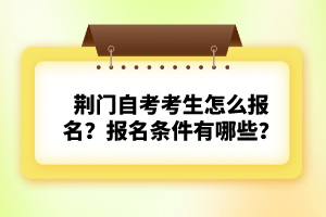 荊門(mén)自考考生怎么報(bào)名？報(bào)名條件有哪些？