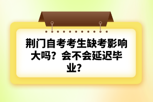 荊門自考考生缺考影響大嗎？會不會延遲畢業(yè)？