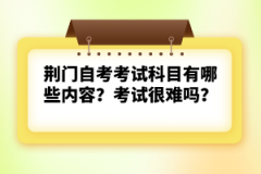 荊門自考考試科目有哪些內(nèi)容？考試很難嗎？