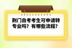 荊門自考考生可申請(qǐng)轉(zhuǎn)專業(yè)嗎？有哪些流程？