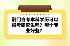 荊門自考本科學(xué)歷可以報(bào)考研究生嗎？哪個(gè)專業(yè)好些？